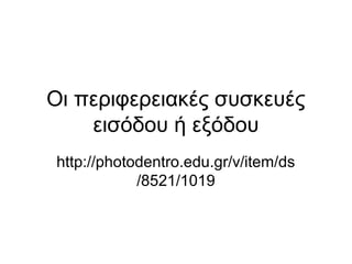 Οι περιφερειακές συσκευές 
εισόδου ή εξόδου 
http://photodentro.edu.gr/v/item/ds 
/8521/1019 
 