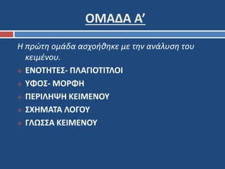 ΟΜΑΔΑ Α’ 
Η πρώτη ομάδα ασχοήθηκε με την ανάλυση του 
κειμένου. 
 ΕΝΟΤΗΤΕΣ- ΠΛΑΓΙΟΤΙΤΛΟΙ 
 ΥΦΟΣ- ΜΟΡΦΗ 
 ΠΕΡΙΛΗΨΗ ΚΕΙΜΕΝΟΥ 
 ΣΧΗΜΑΤΑ ΛΟΓΟΥ 
 ΓΛΩΣΣΑ ΚΕΙΜΕΝΟΥ 
 