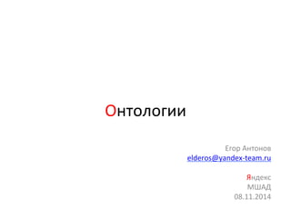 Онтологии 
Егор 
Антонов 
elderos@yandex-­‐team.ru 
Яндекс 
МШАД 
08.11.2014 
 