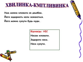 Ним можна клювати як дзьобом. 
Його задирають коли зазнаються. 
Його можна сунути будь-куди. 
Відповідь: НІС 
Носом клювати. 
Задирати носа. 
Носа сунути. 
 