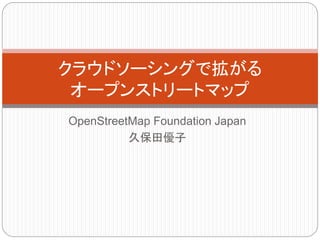 クラウドソーシングで拡がる 
オープンストリートマップ 
OpenStreetMap Foundation Japan 
久保田優子 
 