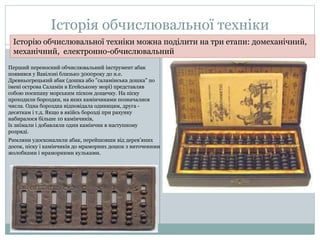 Історія обчислювальної техніки 
Історію обчислювальної техніки можна поділити на три етапи: домеханічний, 
механічний, еле...