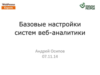 Базовые настройки 
систем веб-аналитики 
Андрей Осипов 
07.11.14 
 
