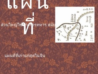 แผน 
สว่นใหญ่ใชท้ทางการี่ทหาร สมัยหลังใช้เดินเรือ 
แผนที่ที่เก่าแก่สดุในจีน 
 