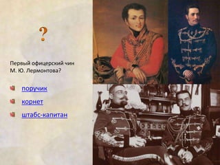 Первый офицерский чин 
М. Ю. Лермонтова? 
поручик 
корнет 
штабс-капитан 
 