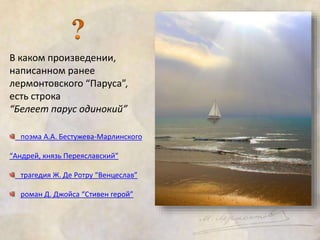 В каком произведении, 
написанном ранее 
лермонтовского “Паруса”, 
есть строка 
“Белеет парус одинокий” 
поэма А.А. Бестужева-Марлинского 
“Андрей, князь Переяславский” 
трагедия Ж. Де Ротру “Венцеслав” 
роман Д. Джойса “Стивен герой” 
 