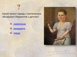 Какой талант наряду с поэтическим 
обнаружил Лермонтов с детства? 
живописца 
музыканта 
певца 
 