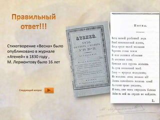 Стихотворение «Весна» было 
опубликовано в журнале 
«Атеней» в 1830 году , 
М. Лермонтову было 16 лет 
Следующий вопрос 
 