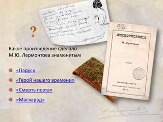 Какое произведение сделало 
М.Ю. Лермонтова знаменитым 
«Парус» 
«Герой нашего времени» 
«Смерть поэта» 
«Маскарад» 
 