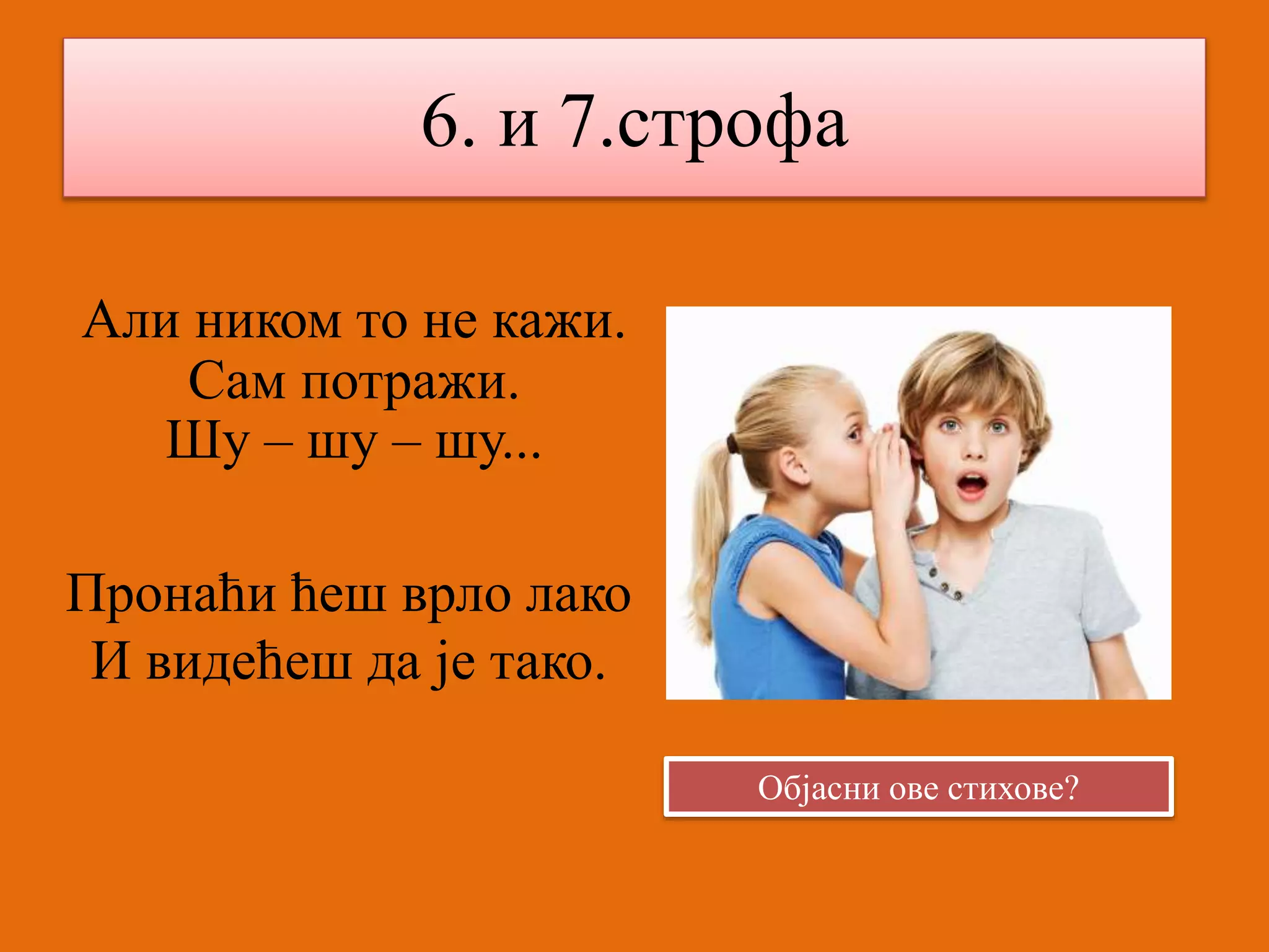 6. и 7.строфа 
Али ником то не кажи. 
Сам потражи. 
Шу – шу – шу... 
Пронаћи ћеш врло лако 
И видећеш да је тако. 
Објасни ове стихове? 
 