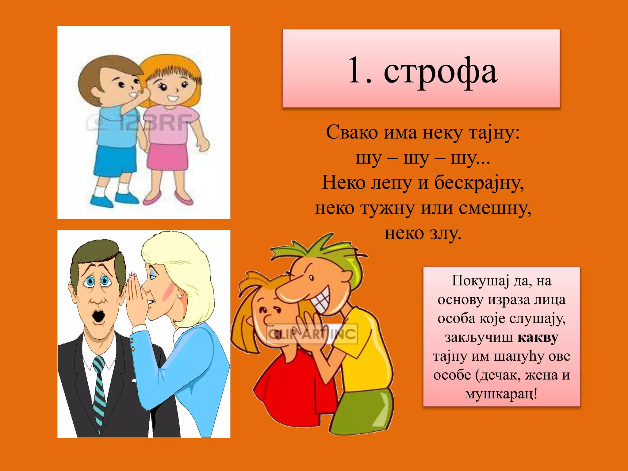 1. строфа 
Свако има неку тајну: 
шу – шу – шу... 
Неко лепу и бескрајну, 
неко тужну или смешну, 
неко злу. 
Покушај да, на 
основу израза лица 
особа које слушају, 
закључиш какву 
тајну им шапућу ове 
особе (дечак, жена и 
мушкарац! 
 