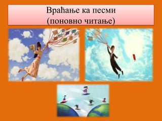 Враћање ка песми 
(поновно читање) 
 