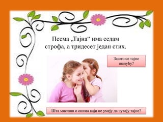 Песма „Тајна“ има седам 
строфа, а тридесет један стих. 
Зашто се тајне 
шапућу? 
Шта мислиш о онима који не умеју да чувају тајне? 
 