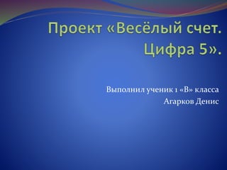 Выполнил ученик 1 «В» класса 
Агарков Денис 
 