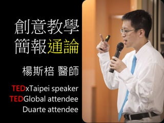 創意教學 
簡報通論 
楊斯棓醫師 
TEDxTaipei speaker 
TEDGlobal attendee 
Duarte attendee 
 