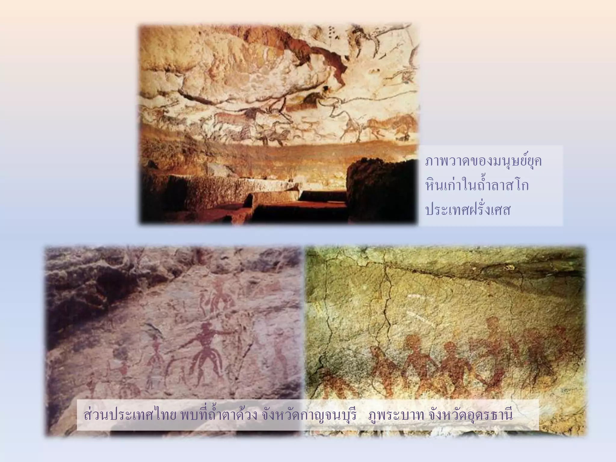 ภาพวาดของมนุษย์ยุค 
หินเก่าในถ้า ลาสโก 
ประเทศฝรั่งเศส 
ส่วนประเทศไทย พบที่ถ้า ตาด้วง จังหวัดกาญจนบุรี ภูพระบาท จังหวัดอุดรธานี 
 