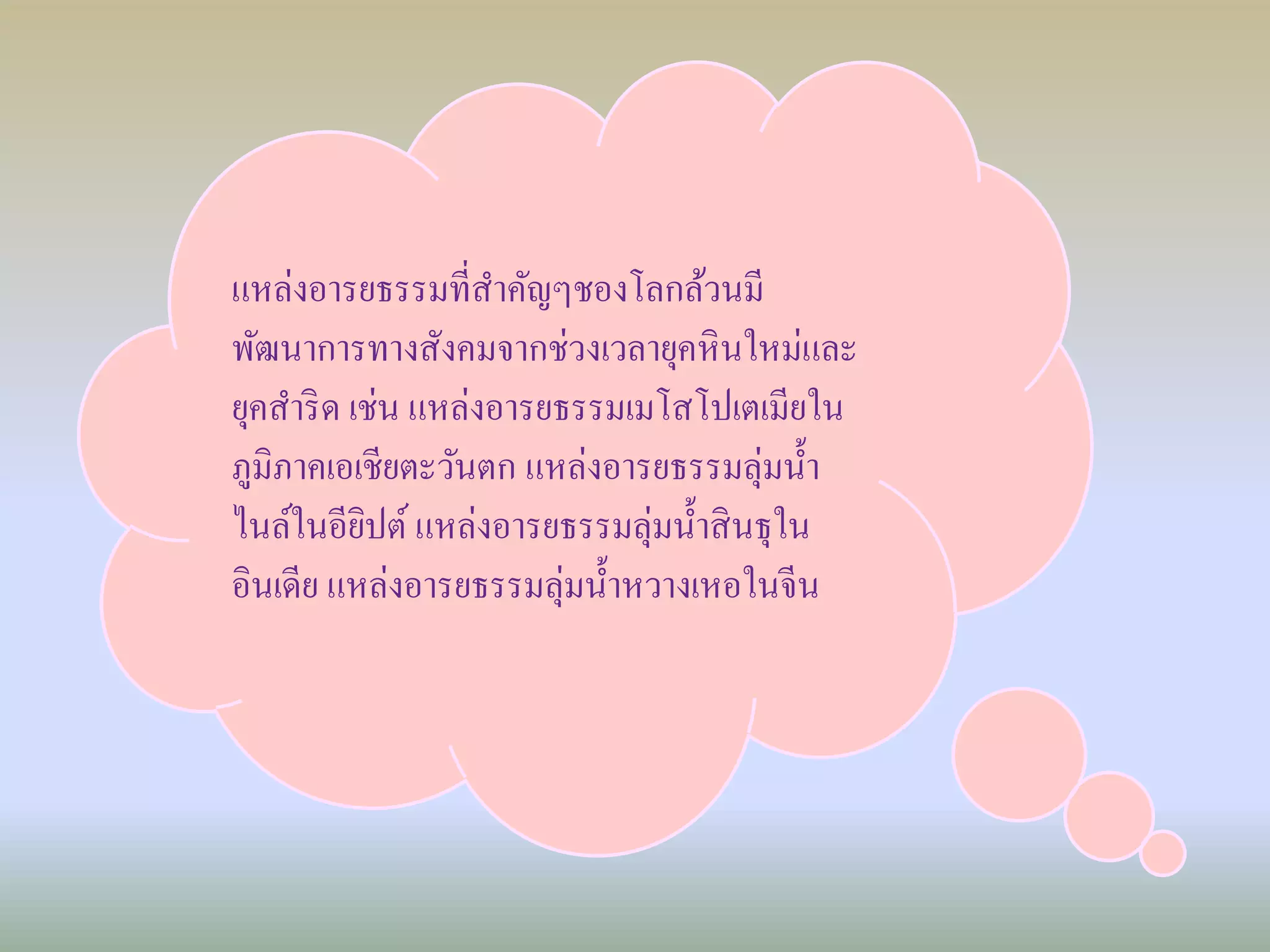 แหล่งอารยธรรมที่สาคัญๆชองโลกล้วนมี 
พัฒนาการทางสังคมจากช่วงเวลายุคหินใหม่และ 
ยุคสาริด เช่น แหล่งอารยธรรมเมโสโปเตเมียใน 
ภูมิภาคเอเชียตะวันตก แหล่งอารยธรรมลุ่มน้า 
ไนล์ในอียิปต์ แหล่งอารยธรรมลุ่มน้า สินธุใน 
อินเดีย แหล่งอารยธรรมลุ่มน้า หวางเหอในจีน 
 