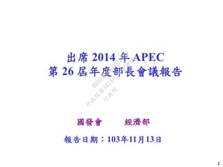 1 
出席 2014 年 APEC 第 26 屆年度部長會議報告 
報告日期：103年11月13日 
國發會 經濟部 行政院 
行政院第3424次院會會議 
46D93833CD62114D 
 