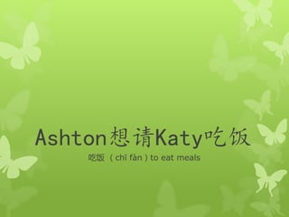 Ashton想请Katy吃饭 
吃饭（chī fàn）to eat meals 
 