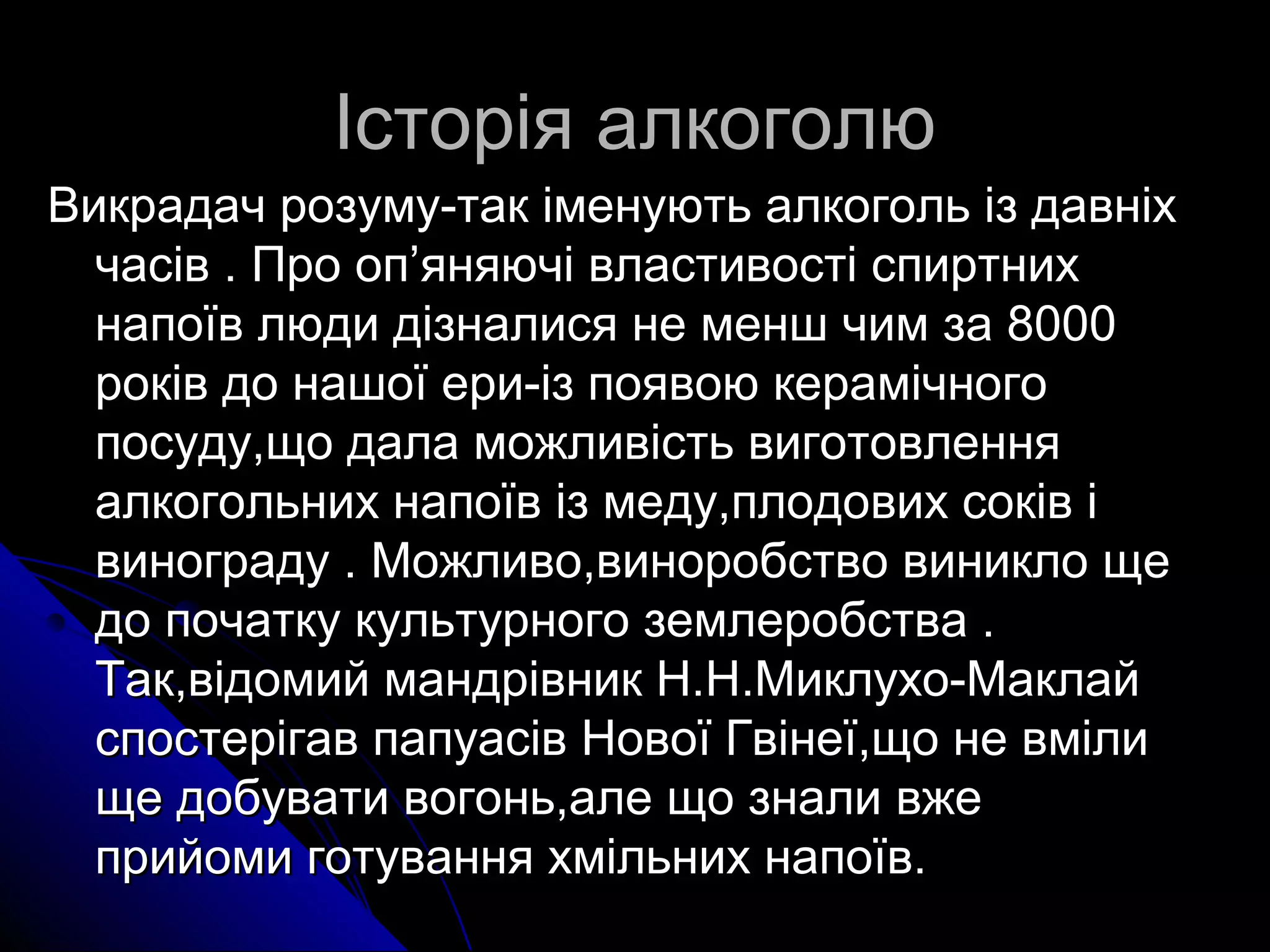 ІІссттооррііяя ааллккооггооллюю 
ВВииккррааддаачч ррооззууммуу--ттаакк ііммееннууююттьь ааллккооггоолльь іізз ддааввннііхх 
ччаассіівв .. ППрроо оопп’’яянняяююччіі ввллаассттииввооссттіі ссппииррттнниихх 
ннааппооїївв ллююддии ддііззннааллииссяя ннее ммеенншш ччиимм ззаа 88000000 
ррооккіівв ддоо ннаашшооїї ееррии--іізз ппоояяввооюю ккееррааммііччннооггоо 
ппооссууддуу,,щщоо ддааллаа ммоожжллииввііссттьь ввииггооттооввллеенннняя 
ааллккооггооллььнниихх ннааппооїївв іізз ммееддуу,,ппллооддооввиихх ссооккіівв іі 
ввииннооггррааддуу .. ММоожжллииввоо,,ввииннооррооббссттввоо ввииннииккллоо щщее 
ддоо ппооччааттккуу ккууллььттууррннооггоо ззееммллееррооббссттвваа .. 
ТТаакк,,ввііддооммиийй ммааннддррііввнниикк НН..НН..ММииккллууххоо--ММааккллаайй 
ссппооссттееррііггаавв ппааппууаассіівв ННооввооїї ГГввііннееїї,,щщоо ннее ввммііллии 
щщее ддооббууввааттии ввооггоонньь,,ааллее щщоо ззннааллии ввжжее 
ппррииййооммии ггооттуувваанннняя ххммііллььнниихх ннааппооїївв.. 
 