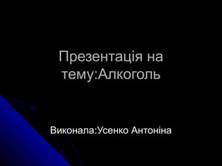 ППррееззееннттааццііяя ннаа 
ттееммуу::ААллккооггоолльь 
ВВииккооннааллаа::УУссееннккоо ААннттооннііннаа 
 