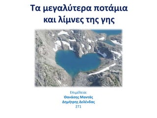 Τα μεγαλύτερα ποτάμια 
και λίμνες της γης 
Επιμέλεια: 
Θανάσης Μαντάς 
Δημήτρης Δελένδας 
ΣΤ1 
 