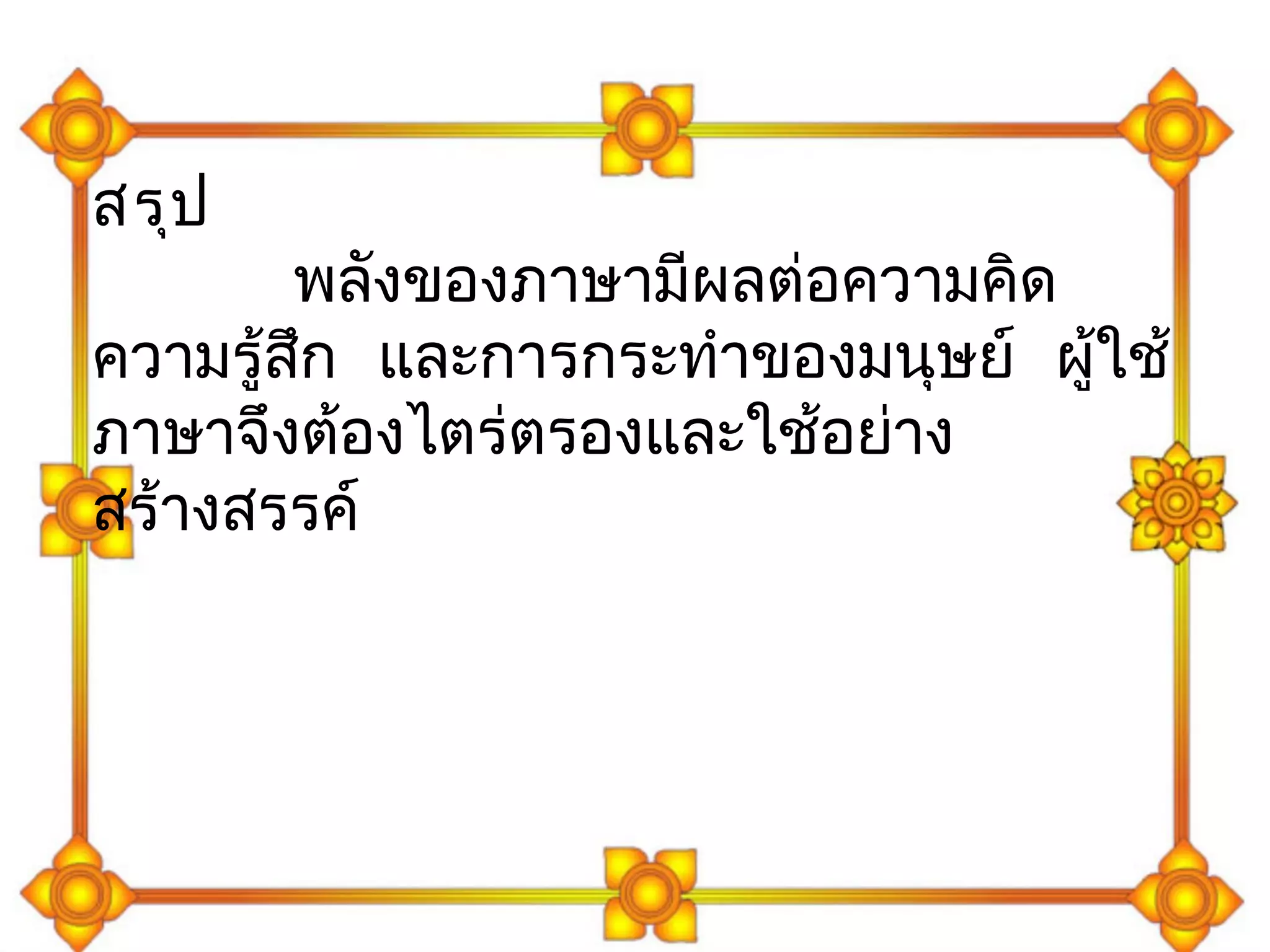 สรุป 
พลงัของภาษามีผลต่อความคดิ 
ความรู้สกึ และการกระทำาของมนุษย์ ผู้ใช้ 
ภาษาจึงต้องไตร่ตรองและใช้อย่าง 
สร้างสรรค์ 
