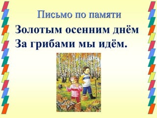 Письмо по памяти 
Золотым осенним днём 
За грибами мы идём. 
 