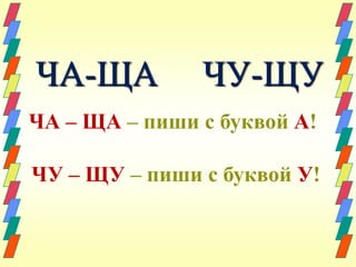 ЧА-ЩА ЧУ-ЩУ 
ЧА – ЩА – пиши с буквой А! 
ЧУ – ЩУ – пиши с буквой У! 
 