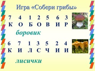 Игра «Собери грибы» 
7 4 1 2 5 6 3 
К О Б О В И Р 
боровик 
6 7 1 3 5 2 4 
К И Л С Ч И И 
лисички 
 