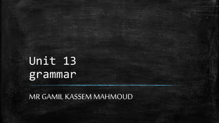 Unit 13 
grammar 
MR GAMIL KASSEM MAHMOUD 
 