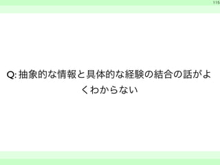 Q: 抽象的な情報と具体的な経験の結合の話がよ 
くわからない 
　 
115 
　　 
 