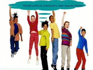 Нехай робота приносить вам задоволення! 
