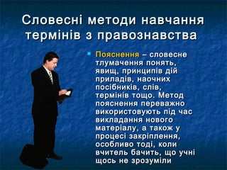 Словесні ммееттооддии ннааввччаанннняя 
ттееррмміінніівв зз ппррааввооззннааввссттвваа 
 ППоояяссннеенннняя –– ссллооввеессннее 
ттллууммааччеенннняя ппоонняяттьь,, 
яяввиищщ,, ппррииннццииппіівв ддіійй 
ппррииллааддіівв,, ннааооччнниихх 
ппооссііббннииккіівв,, сслліівв,, 
ттееррмміінніівв ттоощщоо.. ММееттоодд 
ппоояяссннеенннняя ппеерреевваажжнноо 
ввииккооррииссттооввууююттьь ппіідд ччаасс 
ввииккллааддаанннняя ннооввооггоо 
ммааттееррііааллуу,, аа ттааккоожж уу 
ппррооццеессіі ззааккррііппллеенннняя,, 
ооссооббллииввоо ттооддіі,, ккооллии 
ввччииттеелльь ббааччииттьь,, щщоо ууччнніі 
щщооссьь ннее ззррооззууммііллии 
 