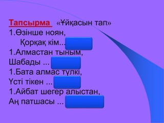Тапсырма «Ұйқасын тап» 
1.Өзінше ноян, 
Қорқақ кім... (қоян) 
1.Алмастан тыным, 
Шабады ... (құлын) 
1.Бата алмас түлкі, 
Үсті тікен ... (кірпі) 
1.Айбат шегер алыстан, 
Аң патшасы ... (арыстан) 
 