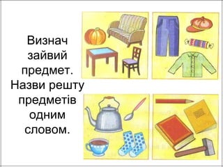 Визнач 
зайвий 
предмет. 
Назви решту 
предметів 
одним 
словом. 
 