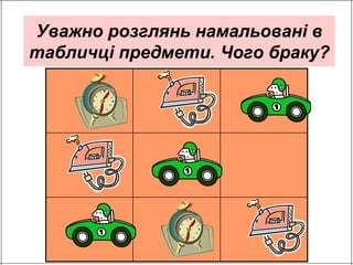 Уважно розглянь намальовані в 
табличці предмети. Чого браку? 
 