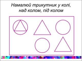 Намалюй трикутник у колі, 
над колом, під колом 
 