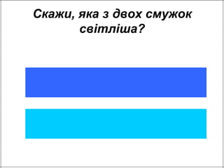 Скажи, яка з двох смужок 
світліша? 
 