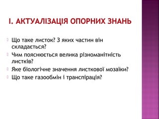  Що таке листок? З яких частин він 
складається? 
 Чим пояснюється велика різноманітність 
листків? 
 Яке біологічне зн...
