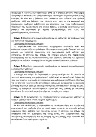 πλειοψηφία ή το σύνολο των καθηγητών, αλλά και η αποδοχή από την πλειοψηφία 
των μαθητών θα αποτελέσει κριτήριο επιτυχίας του στόχου. Σημαντική παράμετρος 
επιτυχίας θα είναι και η βελτίωση των επιδόσεων των μαθητών στα σχολικά 
μαθήματα, αλλά και βελτίωση του κλίματος στην τάξη με την εφαρμογή και 
διαμόρφωση συνθηκών εμβάθυνσης και επέκτασης των νέων παιδαγωγικών 
πρακτικών που προβλέπονται στο σχέδιο δράσης. Ο βαθμός ικανοποίησης των 
μαθητών θα διερευνηθεί με σχετικά ερωτηματολόγια, στο τέλος του 
χρονοδιαγράμματος υλοποίησης. 
Στόχος 4: Η αύξηση της συμμετοχής μαθητών και καθηγητών σε περιβαλλοντικά 
-22- 
και πολιτιστικά προγράμματα. 
Προσέγγιση στα κριτήρια επιτυχίας 
Τα περιβαλλοντικά και πολιτιστικά προγράμματα αποτελούν καλή και 
καθιερωμένη πρακτική στο σχολείο μας. Η επιτυχία του στόχου θα διαφανεί από την 
αύξηση του ποσοστού συμμετοχής στα προγράμματα αυτά μαθητών και 
καθηγητών. Η επίτευξη του στόχου θα επιφέρει μείωση της παραβατικής 
συμπεριφοράς και της περιθωριοποίησης των μαθητών, βελτίωση των σχέσεων 
μαθητών και μαθητών – καθηγητών και αύξηση των επιδόσεων των μαθητών. 
Στόχος 5: Η επίλυση προσωπικών προβλημάτων και αντιμετώπιση μαθησιακών 
δυσκολιών των μαθητών. 
Προσέγγιση στα κριτήρια επιτυχίας 
Η επιτυχία του στόχου θα διερευνηθεί με ερωτηματολόγια που θα μετρούν τα 
ποσοστά ικανοποίησης των μαθητών από τη διδακτική και εκπαιδευτική διαδικασία 
που τους παρέχει το σχολείο σε προσωπικά και μαθησιακά προβλήματα. Κριτήριο 
για την επιτυχία του στόχου θα αποτελέσει η καθιέρωση συνεργασίας της σχολικής 
μονάδας σε μόνιμη βάση με ειδικούς επιστήμονες, εκπαιδευτικούς ειδικής αγωγής. 
Επίσης, η καθιέρωση φροντιστηριακών ωρών για τους μαθητές με γνωσιακή 
ανεπάρκεια θα αποτελούσε κριτήριο μέγιστης επιτυχίας του στόχου. 
Στόχος 6: Η αντιμετώπιση της περιθωριοποίησης μεμονωμένων μαθητών ή 
ομάδων μαθητών και η ένταξη τους στη σχολική ζωή. 
Προσέγγιση στα κριτήρια επιτυχίας 
Αν και στο σχολείο μας η παρατηρούμενη περιθωριοποίηση και παραβατική 
συμπεριφορά των μαθητών είναι σε πολύ μικρά ποσοστά, τα τελευταία χρόνια 
διαφαίνεται τάση αύξησης των ποσοστών αυτών. Η επίτευξη του στόχου θα 
αποδειχθεί από την αναστροφή της τάσης αυτής, την ελαχιστοποίηση της 
παραβατικής συμπεριφοράς και της αύξηση της συμμετοχής στην κοινωνική και 
εκπαιδευτική δραστηριότητα του σχολείου. 
 