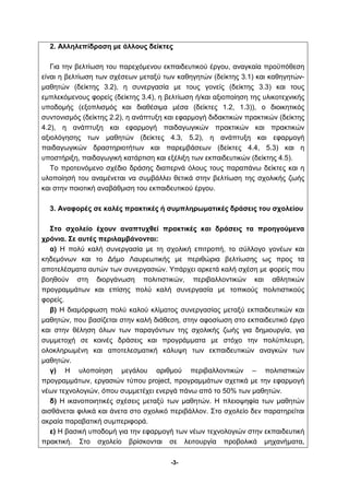 2. Αλληλεπίδραση με άλλους δείκτες 
Για την βελτίωση του παρεχόμενου εκπαιδευτικού έργου, αναγκαία προϋπόθεση 
είναι η βελτίωση των σχέσεων μεταξύ των καθηγητών (δείκτης 3.1) και καθηγητών- 
μαθητών (δείκτης 3.2), η συνεργασία με τους γονείς (δείκτης 3.3) και τους 
εμπλεκόμενους φορείς (δείκτης 3.4), η βελτίωση ή/και αξιοποίηση της υλικοτεχνικής 
υποδομής (εξοπλισμός και διαθέσιμα μέσα (δείκτες 1.2, 1.3)), ο διοικητικός 
συντονισμός (δείκτης 2.2), η ανάπτυξη και εφαρμογή διδακτικών πρακτικών (δείκτης 
4.2), η ανάπτυξη και εφαρμογή παιδαγωγικών πρακτικών και πρακτικών 
αξιολόγησης των μαθητών (δείκτες 4.3, 5.2), η ανάπτυξη και εφαρμογή 
παιδαγωγικών δραστηριοτήτων και παρεμβάσεων (δείκτες 4.4, 5.3) και η 
υποστήριξη, παιδαγωγική κατάρτιση και εξέλιξη των εκπαιδευτικών (δείκτης 4.5). 
Το προτεινόμενο σχέδιο δράσης διαπερνά όλους τους παραπάνω δείκτες και η 
υλοποίησή του αναμένεται να συμβάλλει θετικά στην βελτίωση της σχολικής ζωής 
και στην ποιοτική αναβάθμιση του εκπαιδευτικού έργου. 
3. Αναφορές σε καλές πρακτικές ή συμπληρωματικές δράσεις του σχολείου 
Στο σχολείο έχουν αναπτυχθεί πρακτικές και δράσεις τα προηγούμενα 
-3- 
χρόνια. Σε αυτές περιλαμβάνονται: 
α) Η πολύ καλή συνεργασία με τη σχολική επιτροπή, το σύλλογο γονέων και 
κηδεμόνων και το Δήμο Λαυρεωτικής με περιθώρια βελτίωσης ως προς τα 
αποτελέσματα αυτών των συνεργασιών. Υπάρχει αρκετά καλή σχέση με φορείς που 
βοηθούν στη διοργάνωση πολιτιστικών, περιβαλλοντικών και αθλητικών 
προγραμμάτων και επίσης πολύ καλή συνεργασία με τοπικούς πολιτιστικούς 
φορείς. 
β) Η διαμόρφωση πολύ καλού κλίματος συνεργασίας μεταξύ εκπαιδευτικών και 
μαθητών, που βασίζεται στην καλή διάθεση, στην αφοσίωση στο εκπαιδευτικό έργο 
και στην θέληση όλων των παραγόντων της σχολικής ζωής για δημιουργία, για 
συμμετοχή σε κοινές δράσεις και προγράμματα με στόχο την πολύπλευρη, 
ολοκληρωμένη και αποτελεσματική κάλυψη των εκπαιδευτικών αναγκών των 
μαθητών. 
γ) Η υλοποίηση μεγάλου αριθμού περιβαλλοντικών – πολιτιστικών 
προγραμμάτων, εργασιών τύπου project, προγραμμάτων σχετικά με την εφαρμογή 
νέων τεχνολογιών, όπου συμμετέχει ενεργά πάνω από το 50% των μαθητών. 
δ) Η ικανοποιητικές σχέσεις μεταξύ των μαθητών. Η πλειοψηφία των μαθητών 
αισθάνεται φιλικά και άνετα στο σχολικό περιβάλλον. Στο σχολείο δεν παρατηρείται 
ακραία παραβατική συμπεριφορά. 
ε) Η βασική υποδομή για την εφαρμογή των νέων τεχνολογιών στην εκπαιδευτική 
πρακτική. Στο σχολείο βρίσκονται σε λειτουργία προβολικά μηχανήματα, 
 
