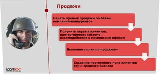 Продажи 
Начать прямые продажи по базам компаний-конкурентовПолучить первых клиентов, протестировать систему взаимодействия с московским офисом 
Выполнять план по продажамСоздание постоянного пула клиентов топ и среднего бизнеса  