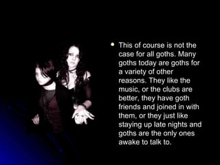  This ooff ccoouurrssee iiss nnoott tthhee 
ccaassee ffoorr aallll ggootthhss.. MMaannyy 
ggootthhss ttooddaayy aarree ggootthhss ffoorr 
aa vvaarriieettyy ooff ootthheerr 
rreeaassoonnss.. TThheeyy lliikkee tthhee 
mmuussiicc,, oorr tthhee cclluubbss aarree 
bbeetttteerr,, tthheeyy hhaavvee ggootthh 
ffrriieennddss aanndd jjooiinneedd iinn wwiitthh 
tthheemm,, oorr tthheeyy jjuusstt lliikkee 
ssttaayyiinngg uupp llaattee nniigghhttss aanndd 
ggootthhss aarree tthhee oonnllyy oonneess 
aawwaakkee ttoo ttaallkk ttoo.. 
 