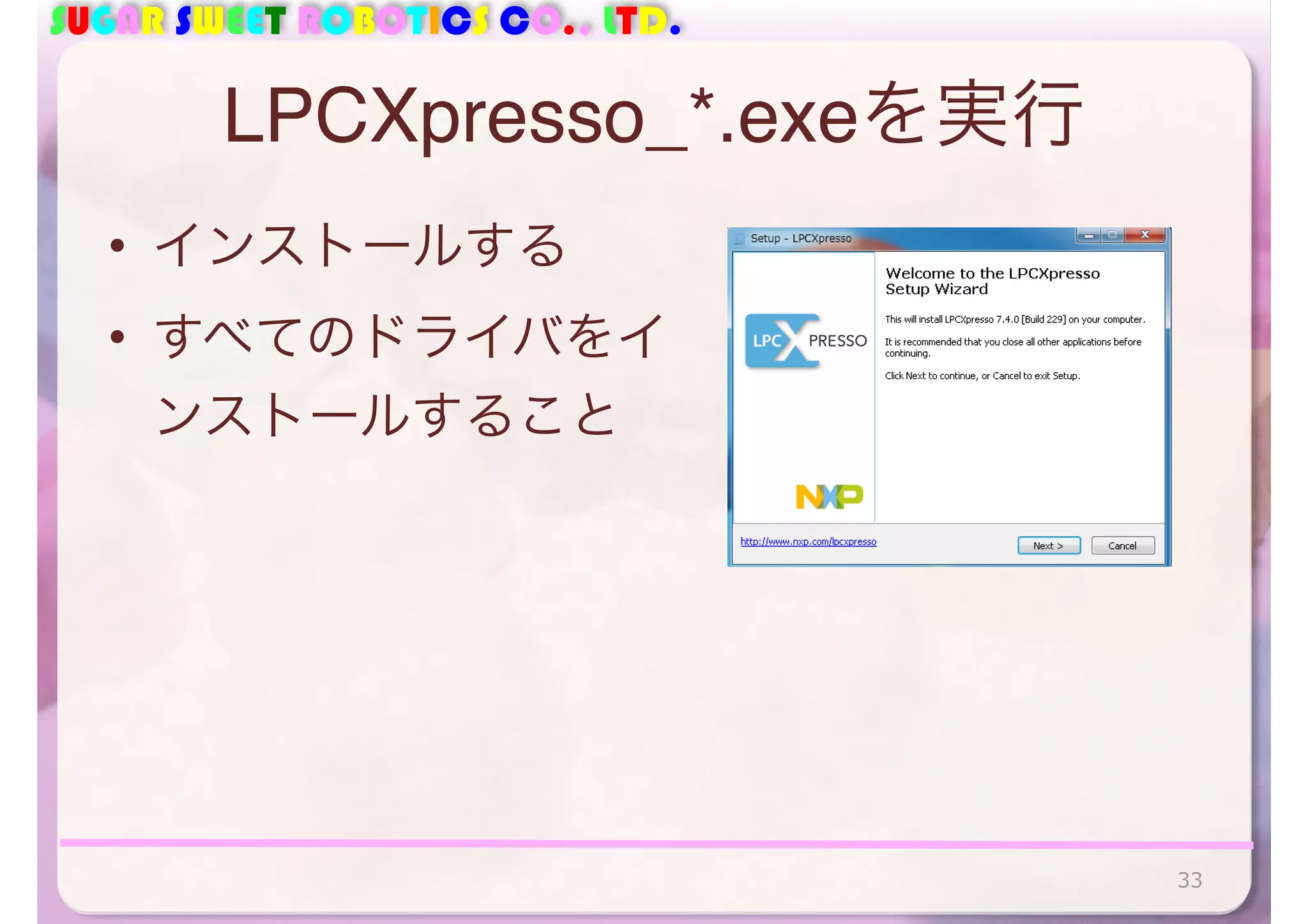 SUGAR SWEET ROBOTICS CO., LTD. 
LPCXpresso_*.exeを実行 
• インストールする 
• すべてのドライバをイ 
ンストールすること 
33 
 
