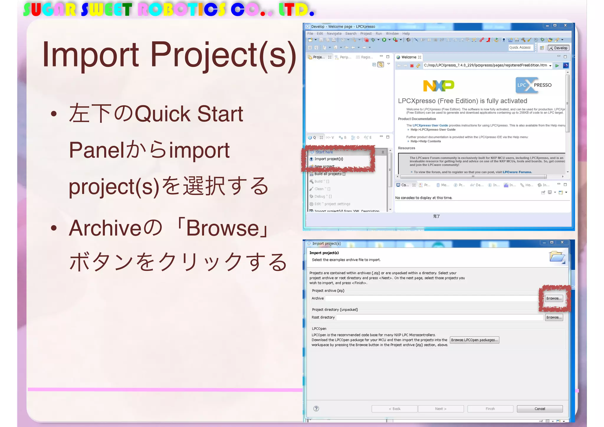 SUGAR SWEET ROBOTICS CO., LTD. 
Import Project(s) 
• 左下のQuick Start 
Panelからimport 
project(s)を選択する 
• Archiveの「Browse」 
ボタンをクリックする 
40 
 
