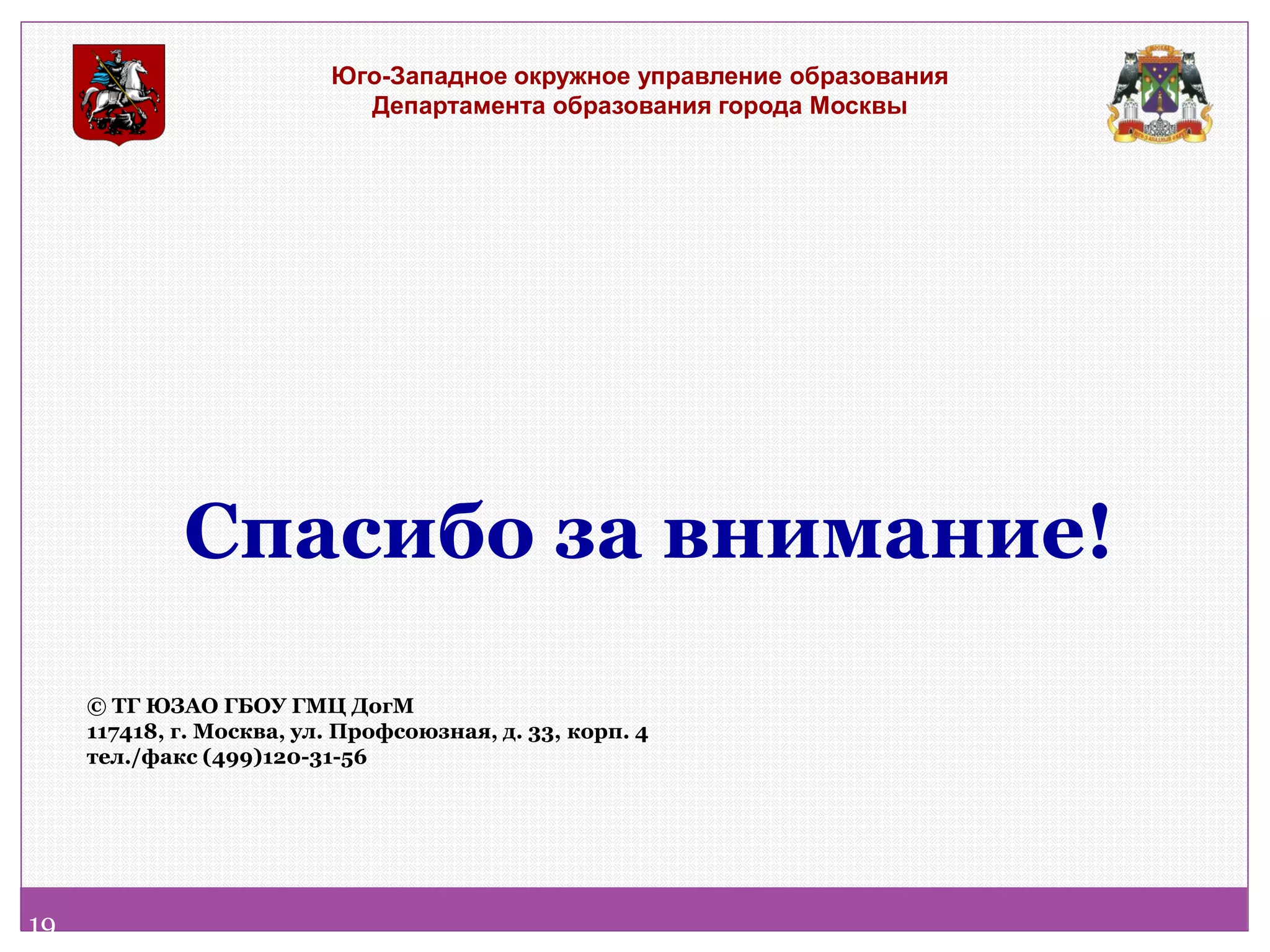 Спасибо за внимание! 
© ТГ ЮЗАО ГБОУ ГМЦ ДогМ 117418, г. Москва, ул. Профсоюзная, д. 33, корп. 4 тел./факс (499)120-31-56 
Юго-Западное окружное управление образования Департамента образования города Москвы 
19  