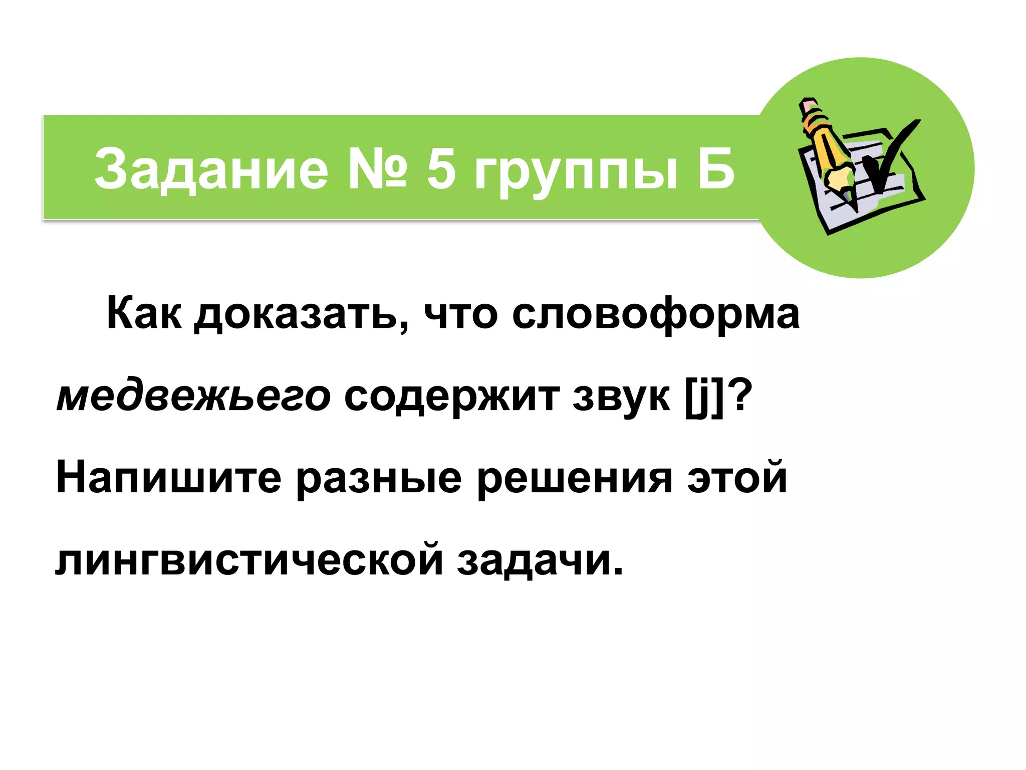 Как доказать, что словоформа
медвежьего содержит звук [j]?
Напишите разные решения этой
лингвистической задачи.
Задание № 5 группы Б
 