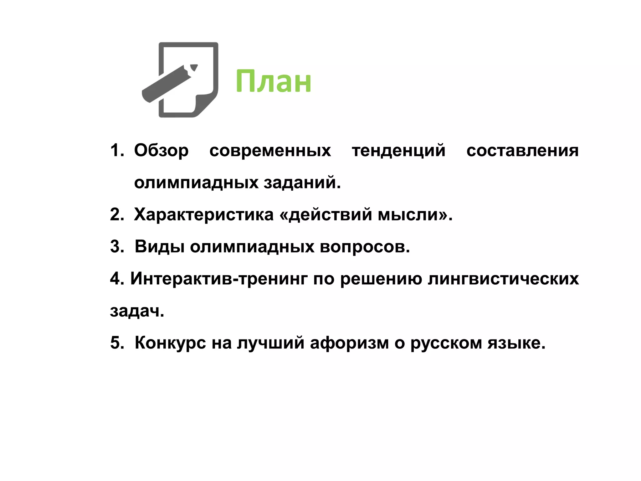 1. Обзор современных тенденций составления
олимпиадных заданий.
2. Характеристика «действий мысли».
3. Виды олимпиадных вопросов.
4. Интерактив-тренинг по решению лингвистических
задач.
5. Конкурс на лучший афоризм о русском языке.
План
 