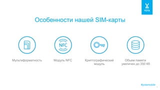 #yotamobile
4
Особенности нашей SIM-карты
Мультиформатность Модуль NFC Криптографический
модуль
Объем памяти
увеличен до 350 Кб	
  
 